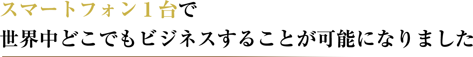 スマートフォン1台で世界中どこでもビジネスすることが可能になりました